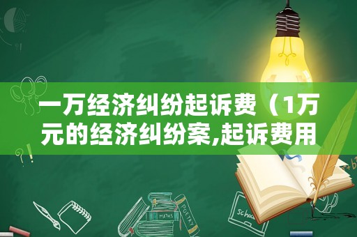 一萬經濟糾紛起訴費（1萬元的經濟糾紛案,起訴費用多少?）