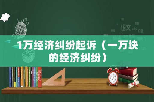 1萬經濟糾紛起訴（一萬塊的經濟糾紛）