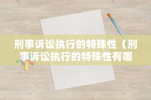 刑事訴訟執行的特殊性（刑事訴訟執行的特殊性有哪些）