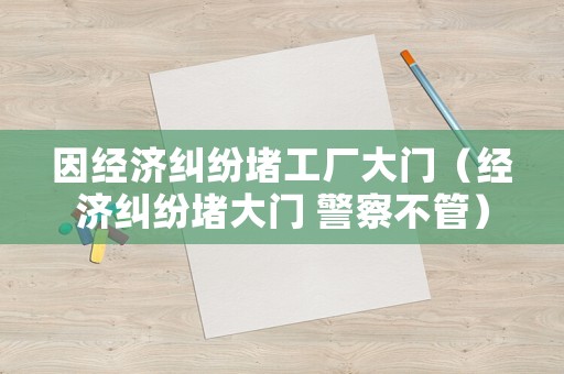 因經(jīng)濟(jì)糾紛堵工廠大門(mén)（經(jīng)濟(jì)糾紛堵大門(mén) 警察不管）