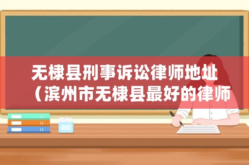無(wú)棣縣刑事訴訟律師地址（濱州市無(wú)棣縣最好的律師）