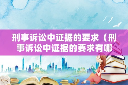 刑事訴訟中證據的要求（刑事訴訟中證據的要求有哪些）