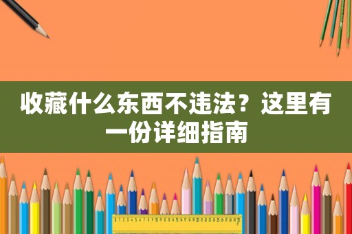 收藏什么東西不違法？這里有一份詳細指南