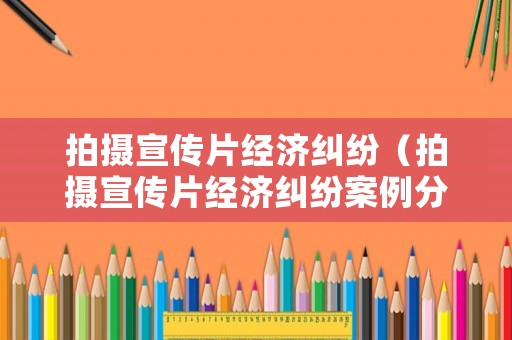 拍攝宣傳片經濟糾紛（拍攝宣傳片經濟糾紛案例分析）