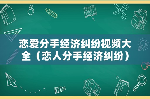 戀愛(ài)分手經(jīng)濟(jì)糾紛視頻大全（戀人分手經(jīng)濟(jì)糾紛）