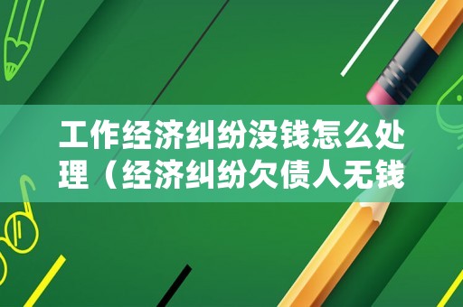 工作經(jīng)濟糾紛沒錢怎么處理（經(jīng)濟糾紛欠債人無錢還怎么辦）
