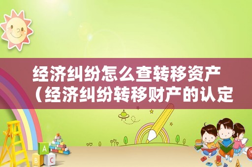 經濟糾紛怎么查轉移資產（經濟糾紛轉移財產的認定）