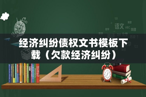 經濟糾紛債權文書模板下載（欠款經濟糾紛）