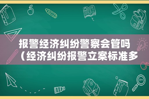 報警經濟糾紛警察會管嗎（經濟糾紛報警立案標準多少錢判入獄）