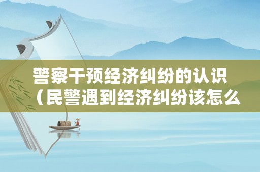 警察干預經濟糾紛的認識（民警遇到經濟糾紛該怎么辦?）