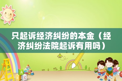 只起訴經濟糾紛的本金（經濟糾紛法院起訴有用嗎）