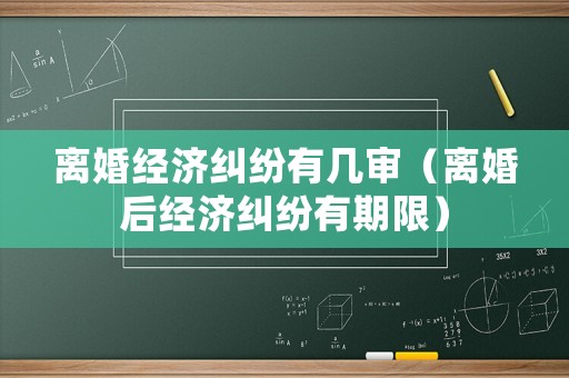 離婚經(jīng)濟(jì)糾紛有幾審（離婚后經(jīng)濟(jì)糾紛有期限）