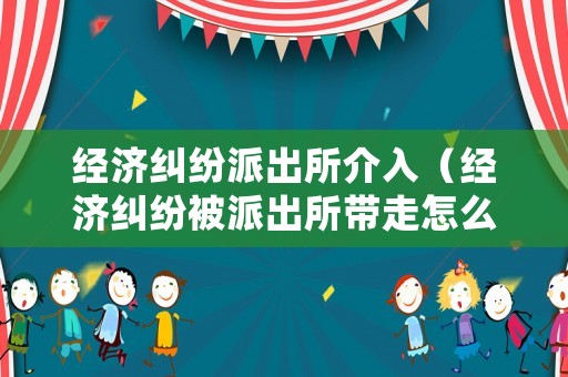 經濟糾紛派出所介入（經濟糾紛被派出所帶走怎么處理比較妥當）