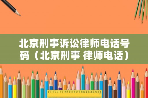 北京刑事訴訟律師電話號(hào)碼（北京刑事 律師電話）