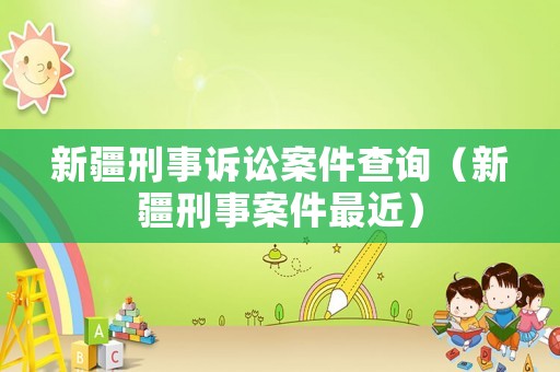 新疆刑事訴訟案件查詢（新疆刑事案件最近）
