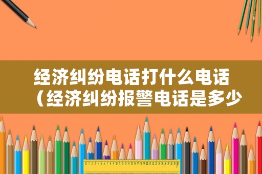 經濟糾紛電話打什么電話（經濟糾紛報警電話是多少）