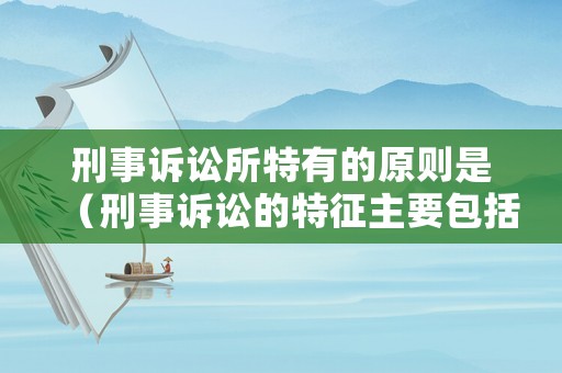 刑事訴訟所特有的原則是（刑事訴訟的特征主要包括）