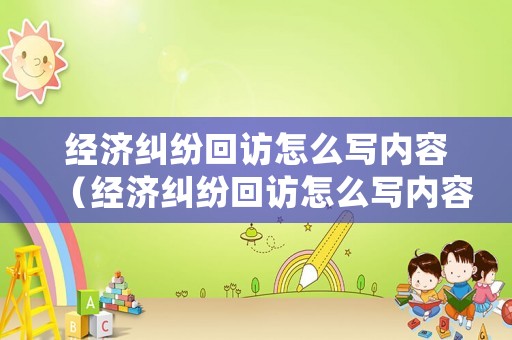 經(jīng)濟(jì)糾紛回訪(fǎng)怎么寫(xiě)內(nèi)容（經(jīng)濟(jì)糾紛回訪(fǎng)怎么寫(xiě)內(nèi)容范文）