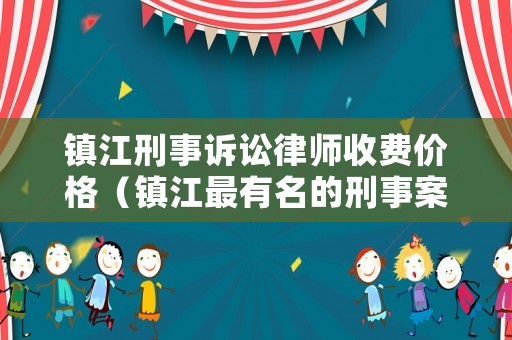 鎮江刑事訴訟律師收費價格（鎮江最有名的刑事案件律師）