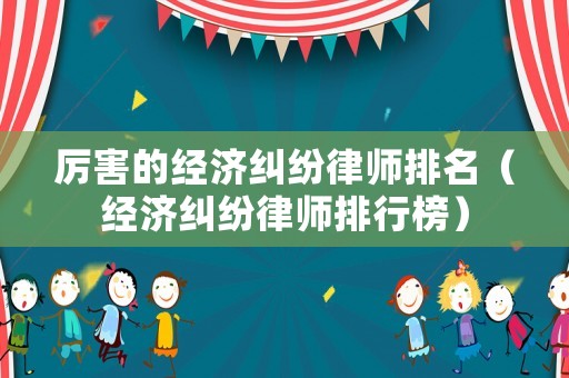 厲害的經濟糾紛律師排名（經濟糾紛律師排行榜）