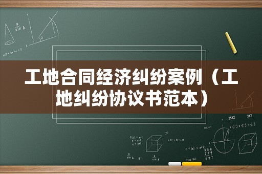 工地合同經濟糾紛案例（工地糾紛協議書范本）