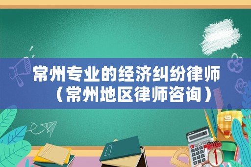 常州專業的經濟糾紛律師（常州地區律師咨詢）