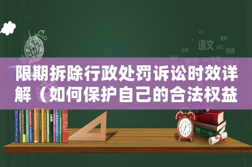 限期拆除行政處罰訴訟時效詳解（如何保護自己的合法權益）