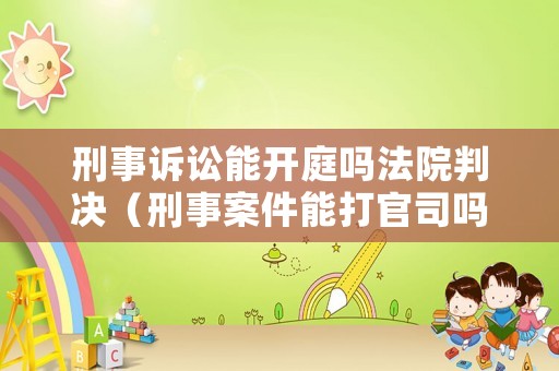 刑事訴訟能開庭嗎法院判決（刑事案件能打官司嗎）