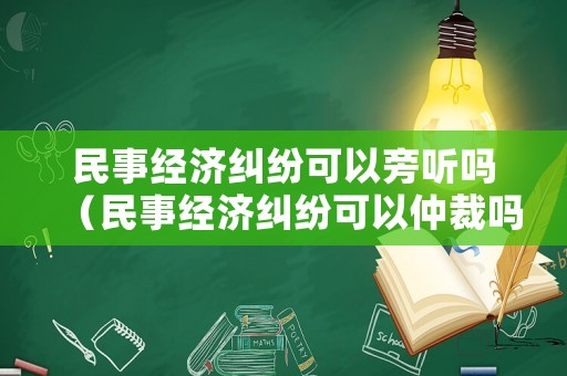民事經(jīng)濟(jì)糾紛可以旁聽(tīng)嗎（民事經(jīng)濟(jì)糾紛可以仲裁嗎）
