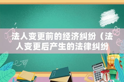 法人變更前的經(jīng)濟(jì)糾紛（法人變更后產(chǎn)生的法律糾紛原法人有責(zé)任嗎）