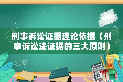 刑事訴訟證據理論依據（刑事訴訟法證據的三大原則）