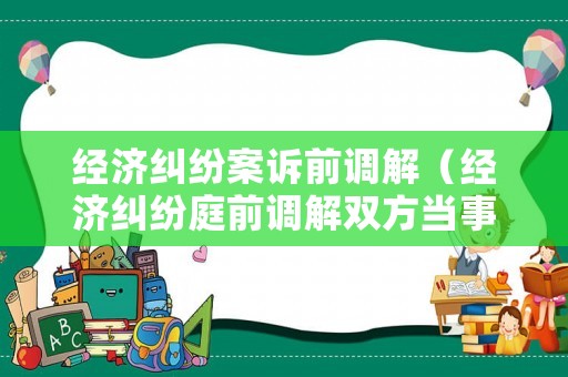 經濟糾紛案訴前調解（經濟糾紛庭前調解雙方當事人都要到場嗎）