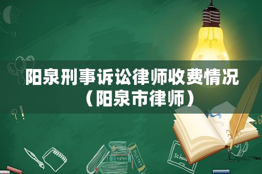 陽(yáng)泉刑事訴訟律師收費(fèi)情況（陽(yáng)泉市律師）