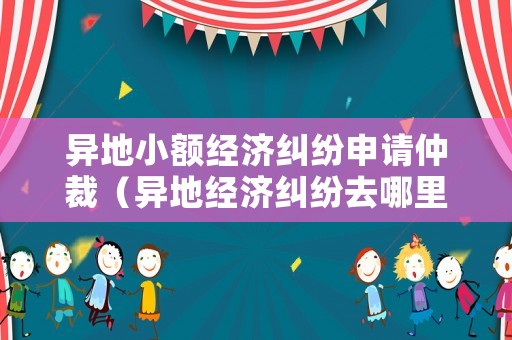 異地小額經(jīng)濟(jì)糾紛申請(qǐng)仲裁（異地經(jīng)濟(jì)糾紛去哪里報(bào)案）