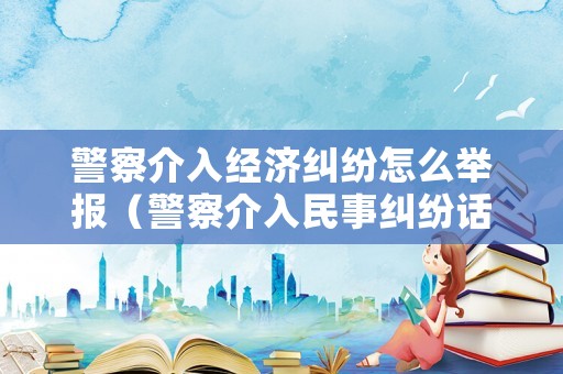 警察介入經濟糾紛怎么舉報（警察介入民事糾紛話向哪個部門投訴）