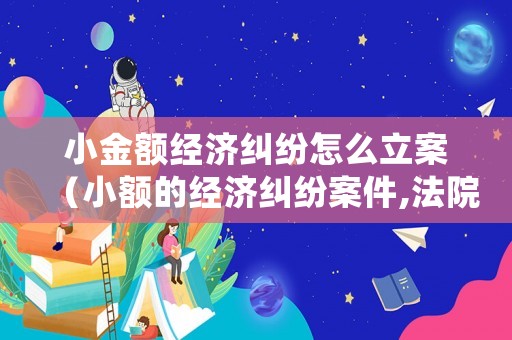 小金額經濟糾紛怎么立案（小額的經濟糾紛案件,法院會處理嗎?）