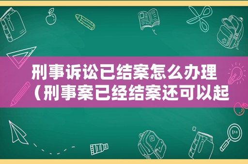 刑事訴訟已結案怎么辦理（刑事案已經結案還可以起訴嗎）
