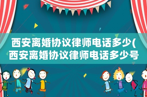 西安離婚協議律師電話多少(西安離婚協議律師電話多少號碼)
