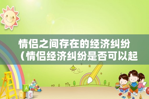 情侶之間存在的經(jīng)濟糾紛（情侶經(jīng)濟糾紛是否可以起訴）