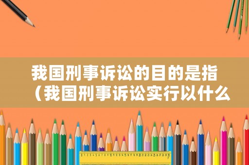 我國刑事訴訟的目的是指（我國刑事訴訟實行以什么為主）