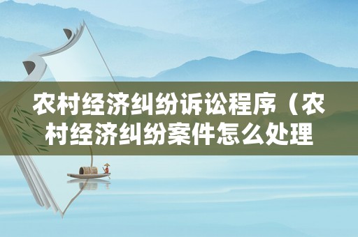 農村經濟糾紛訴訟程序（農村經濟糾紛案件怎么處理）