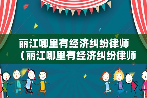 麗江哪里有經濟糾紛律師（麗江哪里有經濟糾紛律師事務所）