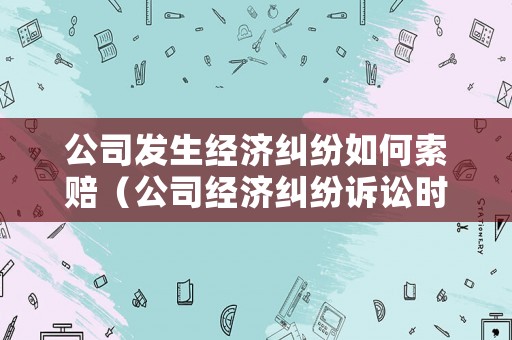 公司發生經濟糾紛如何索賠（公司經濟糾紛訴訟時效多長時間）
