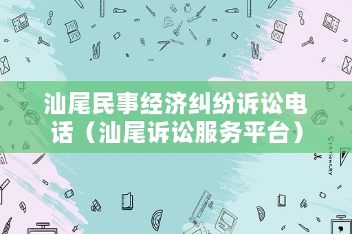 汕尾民事經(jīng)濟(jì)糾紛訴訟電話（汕尾訴訟服務(wù)平臺(tái)）