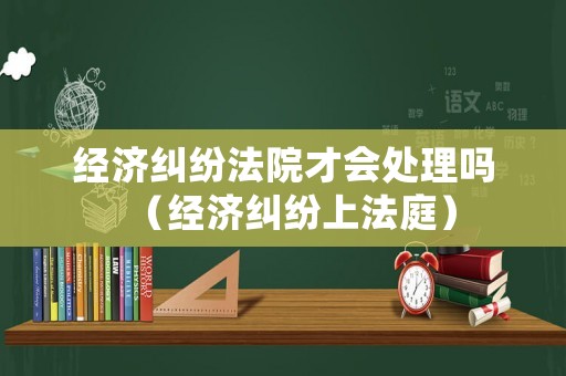 經濟糾紛法院才會處理嗎（經濟糾紛上法庭）