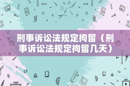 刑事訴訟法規定拘留（刑事訴訟法規定拘留幾天）