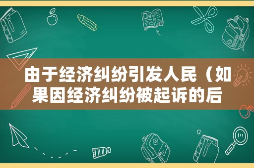 由于經濟糾紛引發人民（如果因經濟糾紛被起訴的后果是什么?）