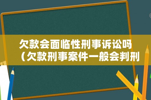 欠款會面臨性刑事訴訟嗎（欠款刑事案件一般會判刑嗎）