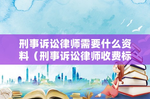 刑事訴訟律師需要什么資料（刑事訴訟律師收費標準）