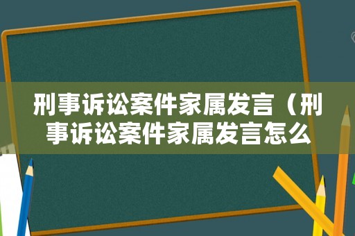 刑事訴訟案件家屬發言（刑事訴訟案件家屬發言怎么寫）